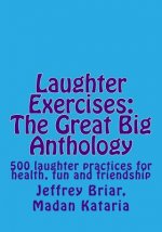 Laughter Exercises: The Great Big Anthology: Five hundred laughter practices for health, fun and friendship