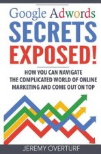 Google Adwords Secrets Exposed: How You Can Navigate The Complicated World Of Online Marketing And Come Out On Top.