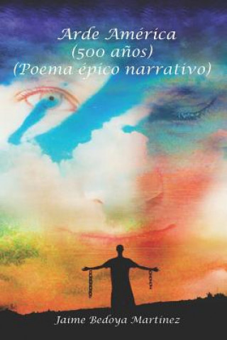 Arde América: La novela de América 500 a?os, poema épico narrativo