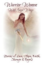 Warrior Women with Angel Wings: Stories of Love, Faith, Hope, Courage and Angels