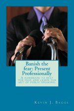 Banish the fear: Present Professionally: A handbook to beat the fear and learn the art of public speaking