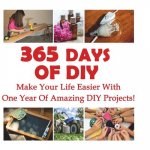 365 Days Of DIY: Make Your Life Easier With One Year Of Amazing DIY Projects!: (DIY Household Hacks, DIY Cleaning and Organizing, Homes