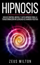 Hipnosis: Guía de Control Mental Y Auto Hipnosis Para La Transformación Influenciada de Manera Positiva