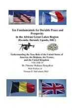 Ten Fundamentals for Durable Peace and Prosperity in the African Great Lakes Region (Rwanda, Burundi, Uganda, DRC): Understanding the True Role of the