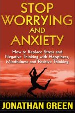 Stop Worrying and Anxiety: How to Replace Stress and Negative Thinking with Happiness, Mindfulness, and Positive Thinking