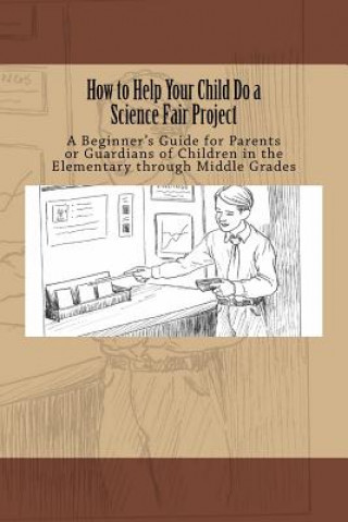 How to Help Your Child Do a Science Fair Project: A Beginners Guide for Parents or Guardians of Children in the Elementary Through Middle Grades