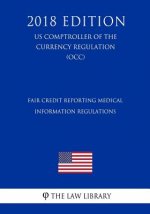 Fair Credit Reporting Medical Information Regulations (US Comptroller of the Currency Regulation) (OCC) (2018 Edition)