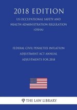 Federal Civil Penalties Inflation Adjustment Act Annual Adjustments for 2018 (US Occupational Safety and Health Administration Regulation) (OSHA) (201