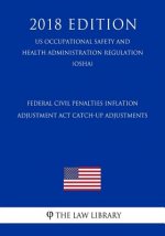 Federal Civil Penalties Inflation Adjustment Act Catch-Up Adjustments (US Occupational Safety and Health Administration Regulation) (OSHA) (2018 Editi