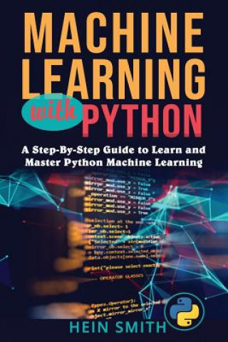Machine Learning with Python: A Step-By-Step Guide to Learn and Master Python Machine Learning
