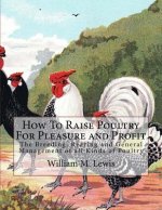 How To Raise Poultry For Pleasure and Profit: The Breeding, Rearing and General Management of all Kinds of Poultry