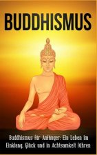 Buddhismus: Buddhismus für Anfänger: Ein Leben im Einklang, Glück und in Achtsamkeit führen