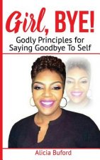Girl, Bye!: Godly Principles for Saying Good-Bye To Self
