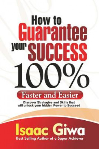 How To Guarantee Your Success 100%: Faster And Easier Discover Strategies And Skills That Will Unlock Your Hidden Powers To Succeed