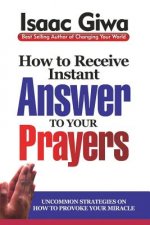 How To Receive Instant Answers To Your Prayers: Uncommon Strategies On How To Provoke Your Miracle