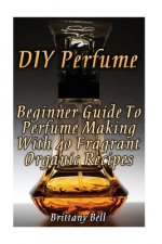 DIY Perfume: Beginner Guide To Perfume Making With 40 Fragrant Organic Recipes