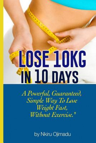 Lose 10kg in 10 days: A powerful, guaranteed simple way to lose weight fast, without exercise