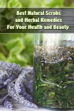 Best Natural Scrubs and Herbal Remedies For Your Health and Beauty: (Body Scrubs, Medicinal Herbs, Essential Oils)