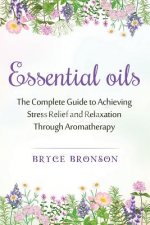 Essential Oils: The Complete Guide to Achieving Stress Relief and Relaxation through Aromatherapy