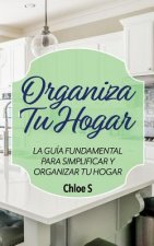 Organiza Tu Hogar: La Guía Fundamental Para Simplificar y Organizar tu Hogar