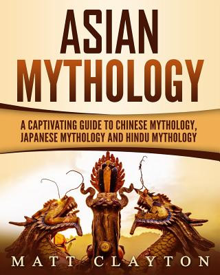 Asian Mythology: A Captivating Guide to Chinese Mythology, Japanese Mythology and Hindu Mythology