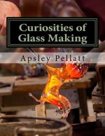 Curiosities of Glass Making: Processes and Productions of Ancient and Modern Ornamental Glass Manufacture