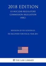Revision of Fee Schedules - Fee Recovery for Fiscal Year 2011 (US Nuclear Regulatory Commission Regulation) (NRC) (2018 Edition)