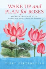 Wake Up And Plan For Roses: Discover The Hidden Magic Within Your Subconscious Reality