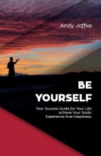 Be Yourself: Your Success Guide for Your Life. Achieve Your Goals. Experience True Happiness.