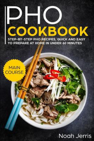 PHO Cookbook: Main Course - Step-By-Step PHO Recipes, Quick and Easy to Prepare at Home in Under 60 Minutes(vietnamese Recipes for P