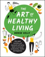 Art of Healthy Living - How Good Nutrition and Improved Well-Being Leads to Increased Productivity, Vitality and Happiness