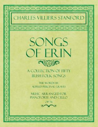 Songs of Erin - A Collection of Fifty Irish Folk Songs - The Words by Alfred Perceval Graves - Music Arranged for Voice and Piano - Op.76