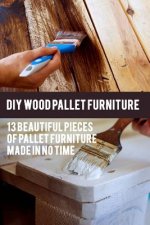 DIY Wood Pallet Furniture: 13 Beautiful Pieces Of Pallet Furniture Made In No Time: (DIY Project, Household, Cleaning, Organizing, Projects For H