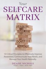 Your Selfcare Matrix: 10 Critical Principles to Effectively Improve Awareness, Communicate Your Needs, and Manage Your Health Naturally.