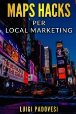 Maps Hacks Local Marketing: Promuovi La Tua Impresa Sul Territorio Con Una Strategia Per Vincere La Guerra del Seo Nella Tua Citt? Su Google Maps