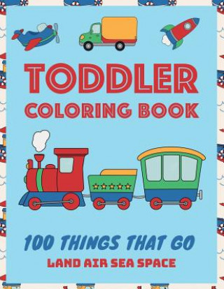 Toddler Coloring Book: 100 Things That Go: Coloring Book for Kids Ages 2-4 and 4-8 Early Childhood Learning, Preschool, Homeschool, Kindergar