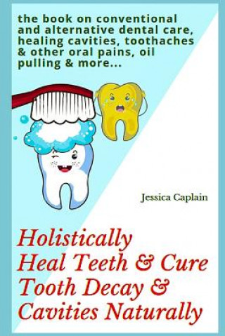 Holistically Heal Teeth & Cure Tooth Decay & Cavities Naturally: The Book on Conventional and Alternative Dental Care, Healing Cavities, Toothaches &
