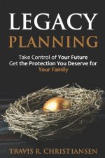 Legacy Planning: Take Control of Your Future Get the Protection You Deserve for Your Family