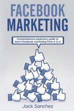 Facebook Marketing: Comprehensive Beginners Guide to Learn Facebook Marketing from A to Z