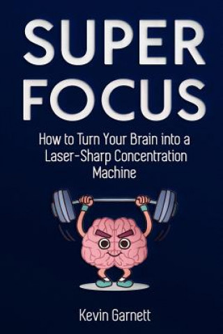 Super Focus: How to Turn Your Brain into a Laser-Sharp Concentration Machine
