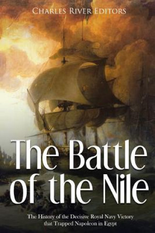 The Battle of the Nile: The History of the Decisive Royal Navy Victory that Trapped Napoleon in Egypt