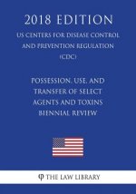 Possession, Use, and Transfer of Select Agents and Toxins - Biennial Review (US Centers for Disease Control and Prevention Regulation) (CDC) (2018 Edi