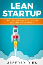 Lean Startup: The Complete Step-By-Step Lean Six SIGMA Startup Guide