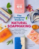 The Complete Guide to Natural Soap Making: Create 65 All-Natural Cold-Process, Hot-Process, Liquid, Melt-And-Pour, and Hand-Milled Soaps