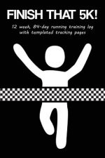 Finish That 5k!: 12 Week, 84-Day Running Training Log with Templated Tracking Pages