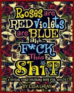 A Swear Word Coloring Book for Adults: Roses Are Red. Violets Are Blue. Ahh...F*ck This Shit