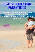 Positive Parenting: Parenthood: How to Become the Parents That Children Love to Be Around