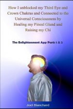 How I Unblocked My Third Eye and Crown Chakras and Connected to the Universal Consciousness by Healing My Pineal Gland and Raising My Chi: The Enlight