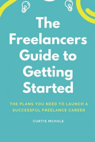 The Freelancer's Guide to Getting Started: The Plans You Need to Launch a Successful Freelance Career