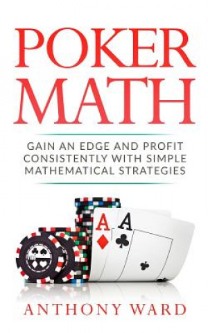 Poker Math: Gain an Edge and Profit Consistently with Simple Mathematical Strategies